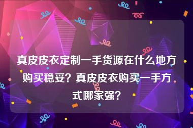 真皮皮衣定制一手货源在什么地方购买稳妥？真皮皮衣购买一手方式哪家强？
