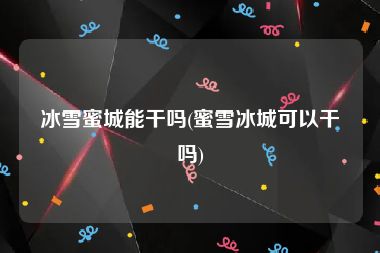 冰雪蜜城能干吗(蜜雪冰城可以干吗)