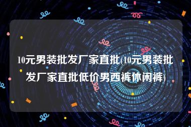 10元男装批发厂家直批(10元男装批发厂家直批低价男西裤休闲裤)