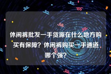 休闲裤批发一手货源在什么地方购买有保障？休闲裤购买一手通道哪个强？