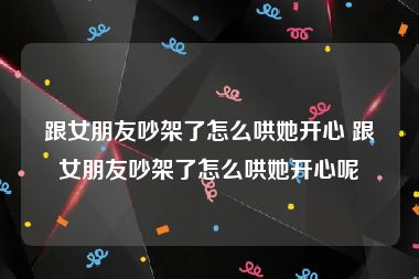跟女朋友吵架了怎么哄她开心 跟女朋友吵架了怎么哄她开心呢
