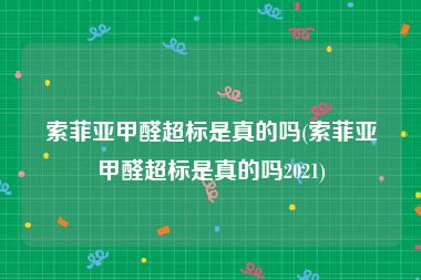 索菲亚甲醛超标是真的吗(索菲亚甲醛超标是真的吗2021)