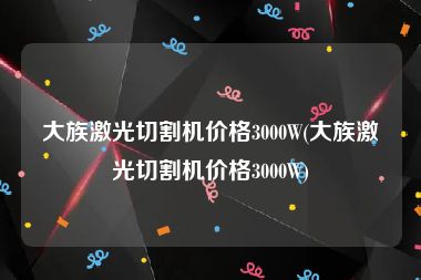 大族激光切割机价格3000W(大族激光切割机价格3000W)
