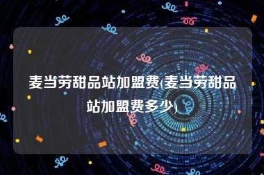 麦当劳甜品站加盟费(麦当劳甜品站加盟费多少)