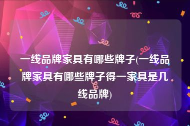 一线品牌家具有哪些牌子(一线品牌家具有哪些牌子得一家具是几线品牌)