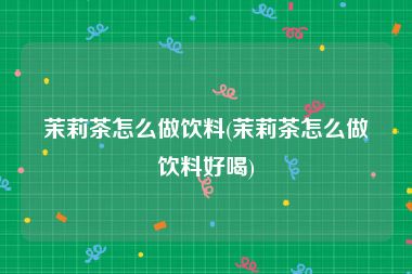 茉莉茶怎么做饮料(茉莉茶怎么做饮料好喝)
