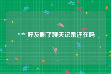  *** 好友删了聊天记录还在吗