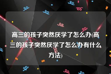 高三的孩子突然厌学了怎么办(高三的孩子突然厌学了怎么办有什么方法)