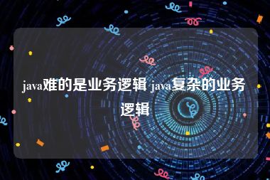 java难的是业务逻辑 java复杂的业务逻辑