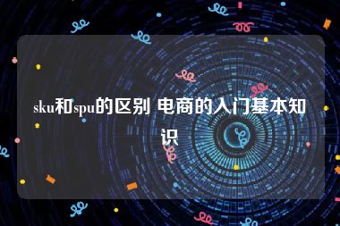 sku和spu的区别 电商的入门基本知识