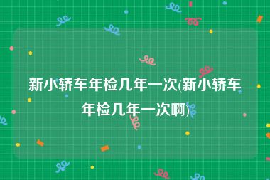 新小轿车年检几年一次(新小轿车年检几年一次啊)