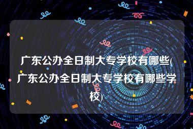 广东公办全日制大专学校有哪些(广东公办全日制大专学校有哪些学校)