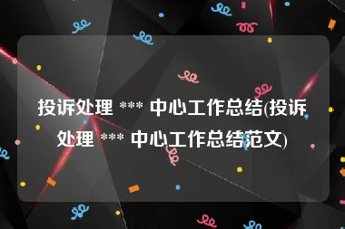投诉处理 *** 中心工作总结(投诉处理 *** 中心工作总结范文)