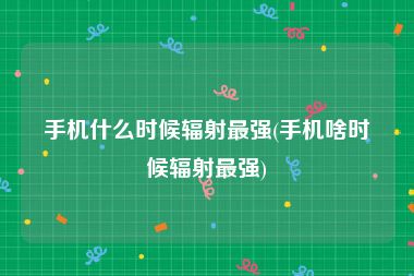 手机什么时候辐射最强(手机啥时候辐射最强)