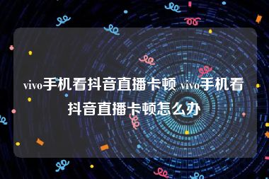 vivo手机看抖音直播卡顿 vivo手机看抖音直播卡顿怎么办