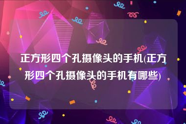 正方形四个孔摄像头的手机(正方形四个孔摄像头的手机有哪些)