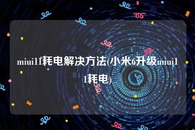 miui11耗电解决方法(小米6升级miui11耗电)