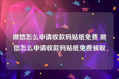 微信怎么申请收款码贴纸免费 微信怎么申请收款码贴纸免费领取