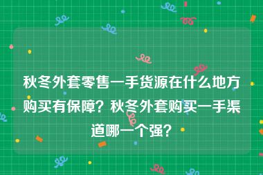 秋冬外套零售一手货源在什么地方购买有保障？秋冬外套购买一手渠道哪一个强？