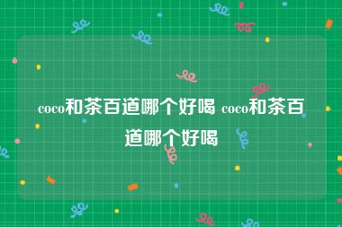 coco和茶百道哪个好喝 coco和茶百道哪个好喝