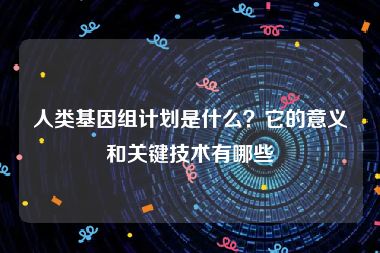 人类基因组计划是什么？它的意义和关键技术有哪些