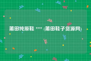 莆田纯原鞋 *** (莆田鞋子货源网)