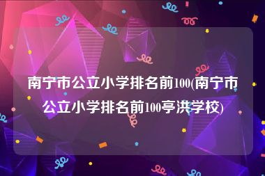 南宁市公立小学排名前100(南宁市公立小学排名前100亭洪学校)