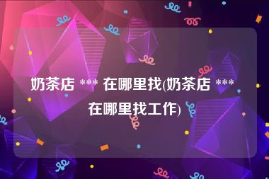 奶茶店 *** 在哪里找(奶茶店 *** 在哪里找工作)