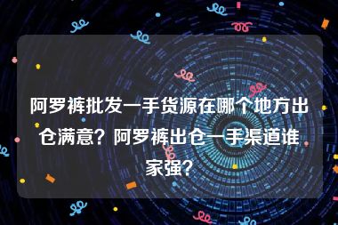 阿罗裤批发一手货源在哪个地方出仓满意？阿罗裤出仓一手渠道谁家强？