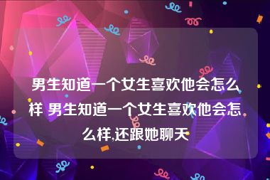 男生知道一个女生喜欢他会怎么样 男生知道一个女生喜欢他会怎么样,还跟她聊天