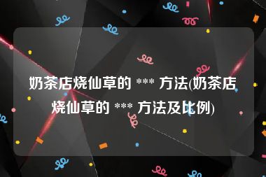 奶茶店烧仙草的 *** 方法(奶茶店烧仙草的 *** 方法及比例)