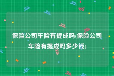 保险公司车险有提成吗(保险公司车险有提成吗多少钱)
