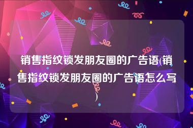 销售指纹锁发朋友圈的广告语(销售指纹锁发朋友圈的广告语怎么写)