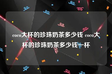 coco大杯的珍珠奶茶多少钱 coco大杯的珍珠奶茶多少钱一杯