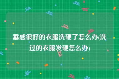 垂感很好的衣服洗硬了怎么办(洗过的衣服发硬怎么办)