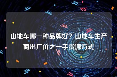 山地车哪一种品牌好？山地车生产商出厂价之一手货源方式