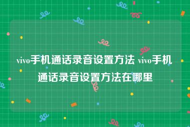 vivo手机通话录音设置方法 vivo手机通话录音设置方法在哪里