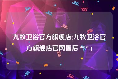 九牧卫浴官方旗舰店(九牧卫浴官方旗舰店官网售后 *** )