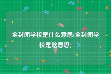 全封闭学校是什么意思(全封闭学校是啥意思)