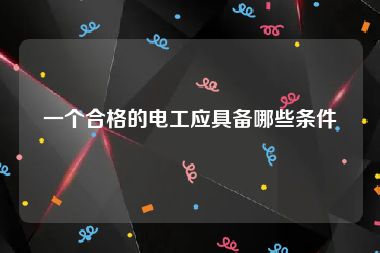 一个合格的电工应具备哪些条件