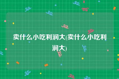卖什么小吃利润大(卖什么小吃利润大)