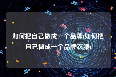 如何把自己做成一个品牌(如何把自己做成一个品牌衣服)