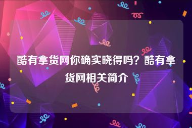 酷有拿货网你确实晓得吗？酷有拿货网相关简介