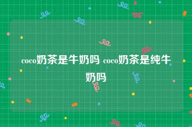 coco奶茶是牛奶吗 coco奶茶是纯牛奶吗