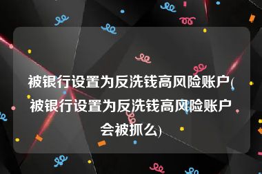 被银行设置为反洗钱高风险账户(被银行设置为反洗钱高风险账户会被抓么)