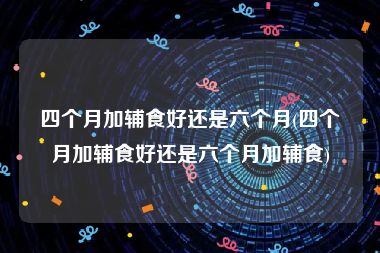 四个月加辅食好还是六个月(四个月加辅食好还是六个月加辅食)