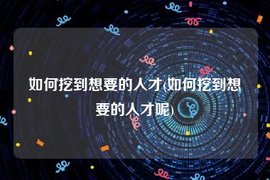 如何挖到想要的人才(如何挖到想要的人才呢)