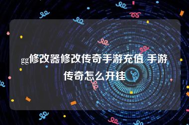 gg修改器修改传奇手游充值 手游传奇怎么开挂