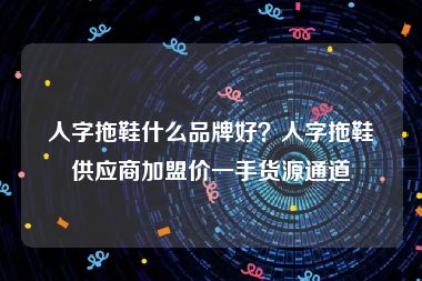 人字拖鞋什么品牌好？人字拖鞋供应商加盟价一手货源通道