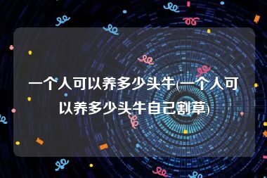 一个人可以养多少头牛(一个人可以养多少头牛自己割草)